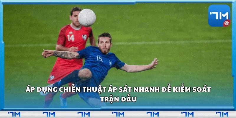Áp dụng chiến thuật áp sát nhanh để kiểm soát trận đấu