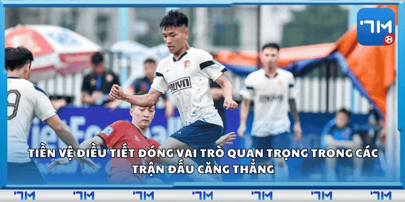 Tiền vệ điều tiết đóng vai trò quan trọng trong các trận đấu căng thẳng