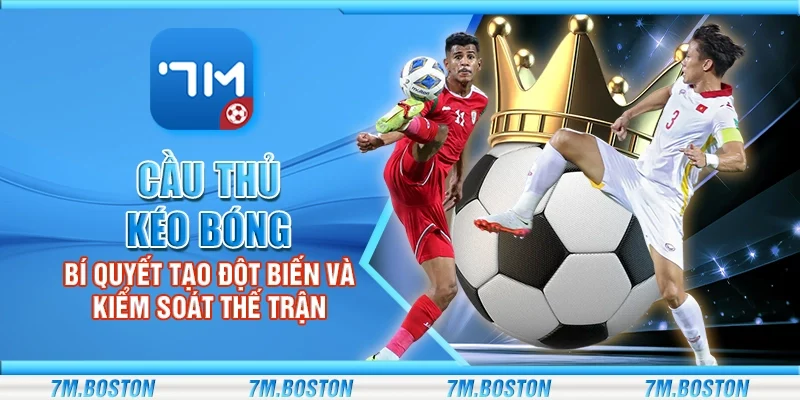 Cầu thủ kéo bóng - Bí quyết kiểm soát thế trận đơn giản