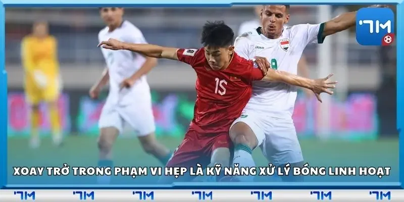 Xoay trở trong phạm vi hẹp là kỹ năng xử lý bóng linh hoạt